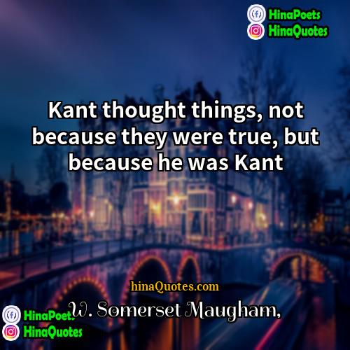 W Somerset Maugham Quotes | Kant thought things, not because they were